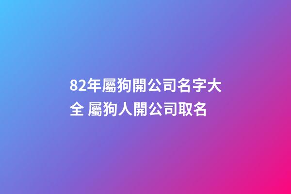 82年屬狗開公司名字大全 屬狗人開公司取名-第1張-公司起名-玄機派